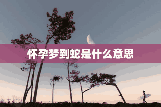 怀孕梦到蛇是什么意思